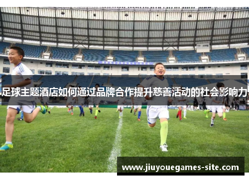 足球主题酒店如何通过品牌合作提升慈善活动的社会影响力